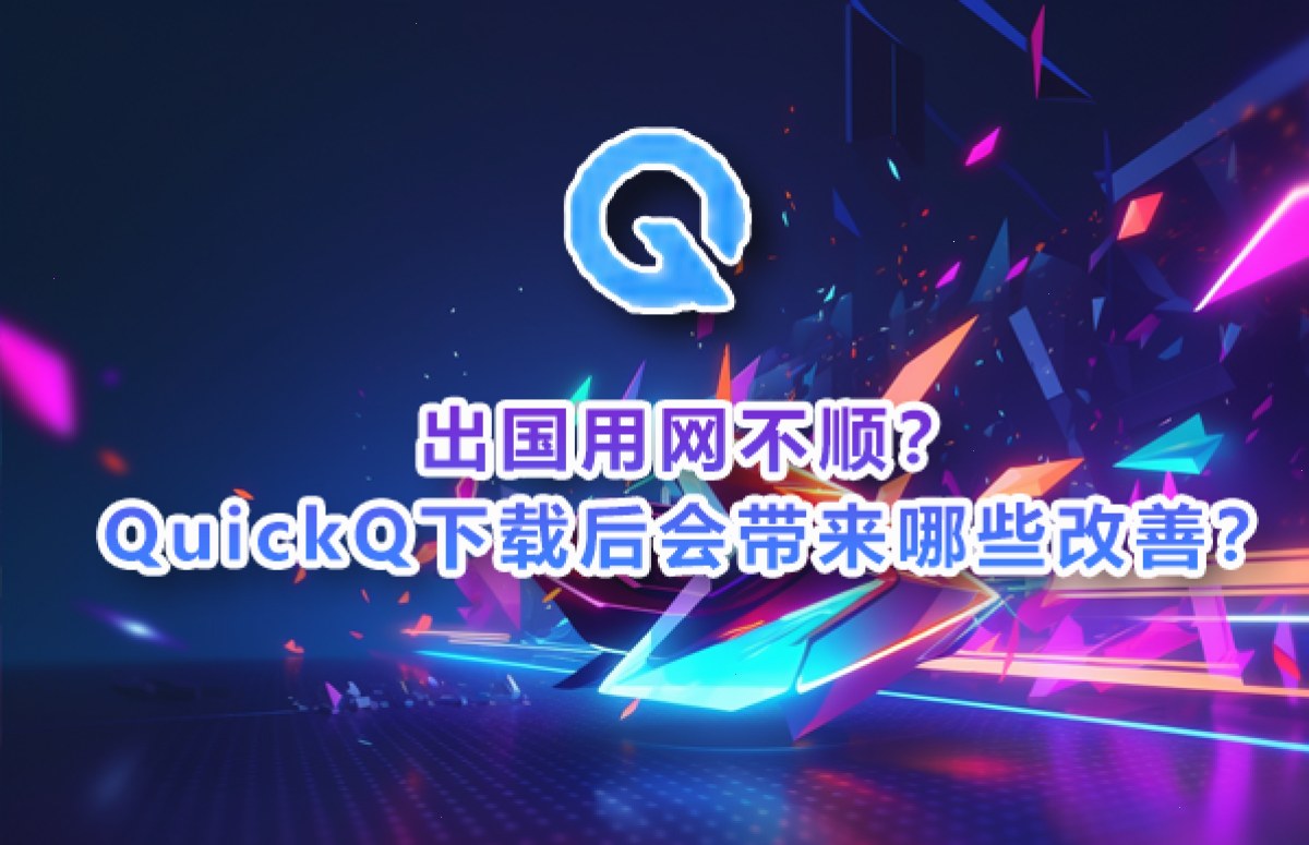 出国用网不顺？QuickQ下载后会带来哪些改善？